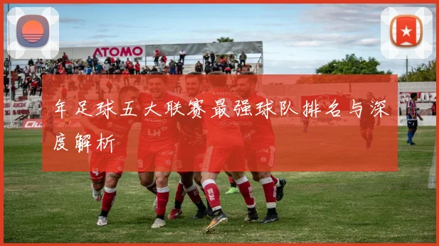 年足球五大联赛最强球队排名与深度解析