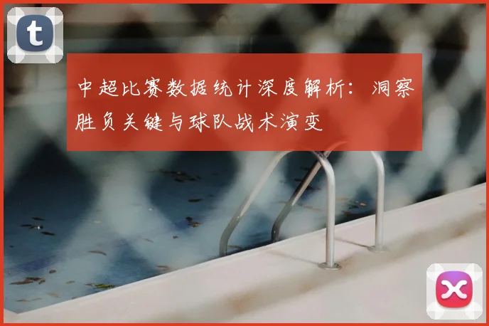 中超比赛数据统计深度解析：洞察胜负关键与球队战术演变