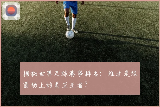 揭秘世界足球赛事排名:谁才是绿茵场上的真正王者?