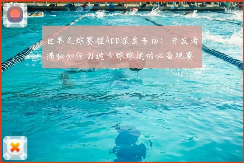 世界足球赛程App深度专访:开发者揭秘如何打造全球球迷的必备观赛神器