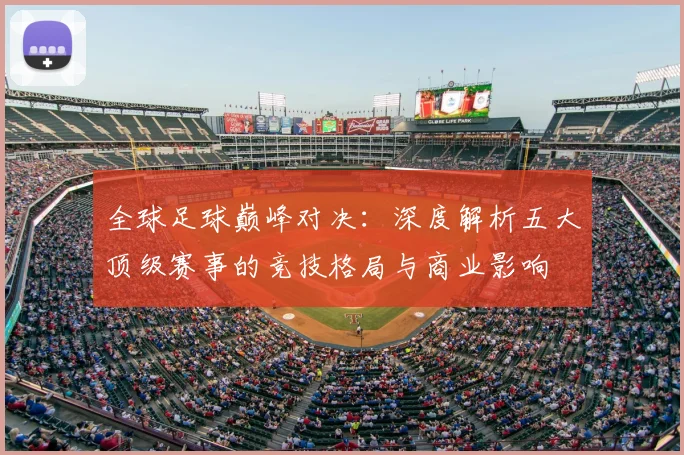 全球足球巅峰对决:深度解析五大顶级赛事的竞技格局与商业影响