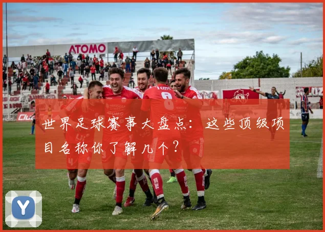 世界足球赛事大盘点:这些顶级项目名称你了解几个?