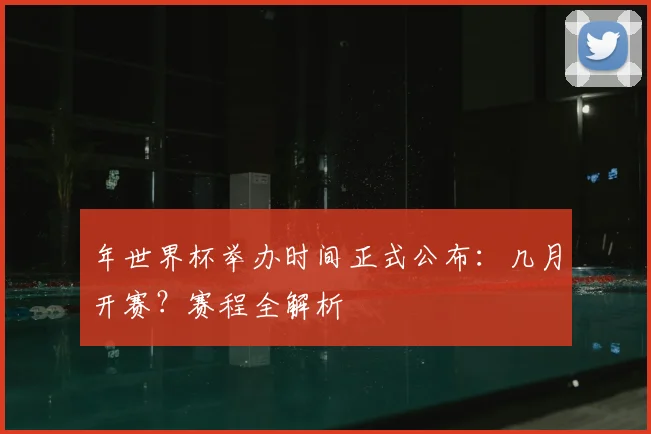 年世界杯举办时间正式公布：几月开赛？赛程全解析