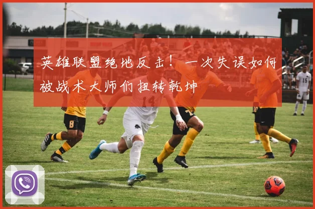 英雄联盟绝地反击!一次失误如何被战术大师们扭转乾坤