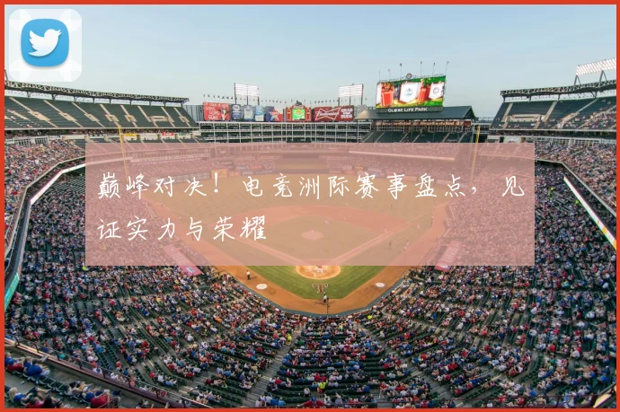 巅峰对决!电竞洲际赛事盘点,见证实力与荣耀