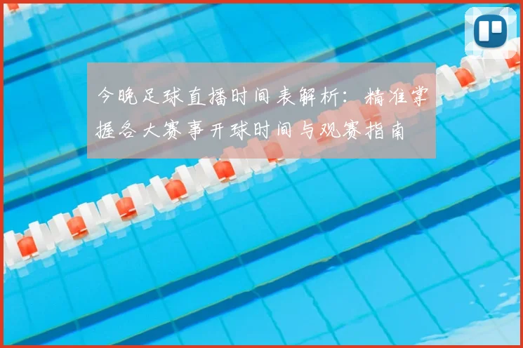 今晚足球直播时间表解析：精准掌握各大赛事开球时间与观赛指南