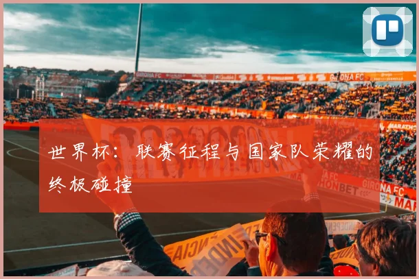 世界杯:联赛征程与国家队荣耀的终极碰撞