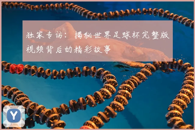 独家专访:揭秘世界足球杯完整版视频背后的精彩故事