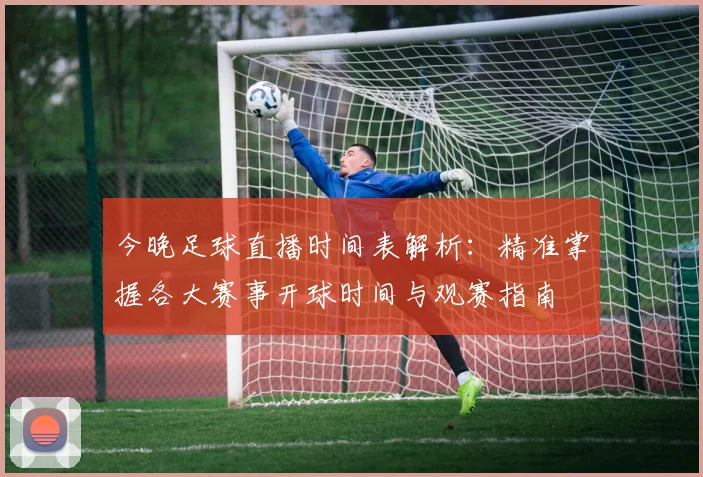 今晚足球直播时间表解析：精准掌握各大赛事开球时间与观赛指南
