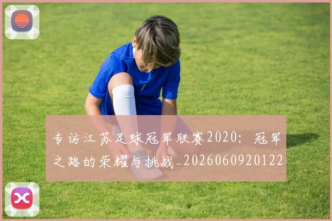 专访江苏足球冠军联赛2020:冠军之路的荣耀与挑战_20260609201228
