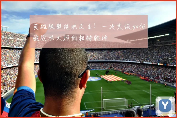 英雄联盟绝地反击！一次失误如何被战术大师们扭转乾坤