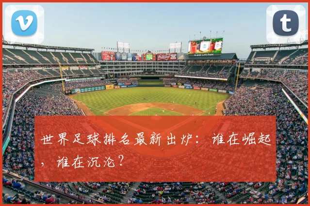 世界足球排名最新出炉:谁在崛起,谁在沉沦?