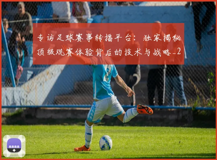 专访足球赛事转播平台：独家揭秘顶级观赛体验背后的技术与战略_20260609201233