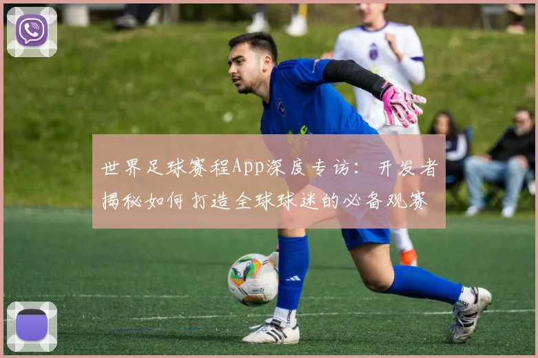 世界足球赛程App深度专访：开发者揭秘如何打造全球球迷的必备观赛神器