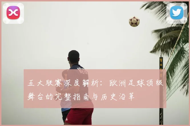 五大联赛深度解析:欧洲足球顶级舞台的完整指南与历史沿革