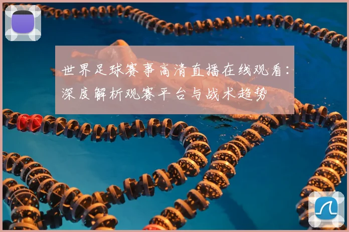 世界足球赛事高清直播在线观看:深度解析观赛平台与战术趋势