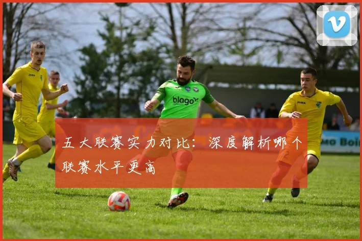 五大联赛实力对比：深度解析哪个联赛水平更高