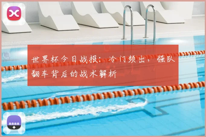 世界杯今日战报:冷门频出,强队翻车背后的战术解析
