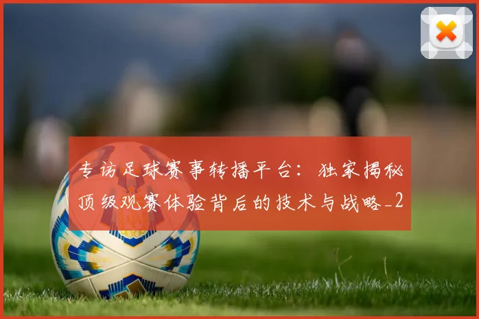 专访足球赛事转播平台:独家揭秘顶级观赛体验背后的技术与战略_20260609201233