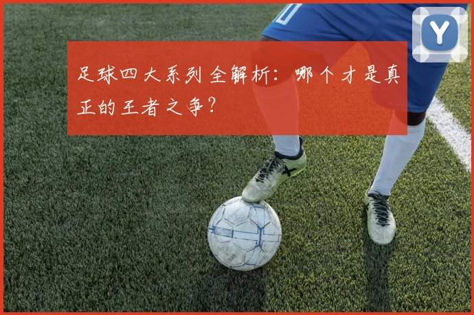 足球四大系列全解析:哪个才是真正的王者之争?