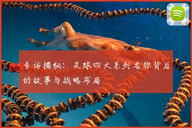 专访揭秘:足球四大系列名称背后的故事与战略布局