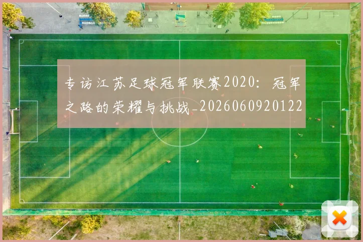 专访江苏足球冠军联赛2020:冠军之路的荣耀与挑战_20260609201228