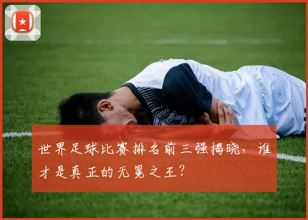 世界足球比赛排名前三强揭晓,谁才是真正的无冕之王?