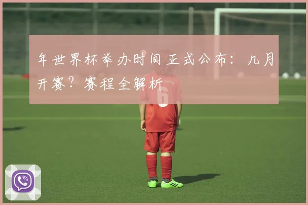 年世界杯举办时间正式公布:几月开赛?赛程全解析