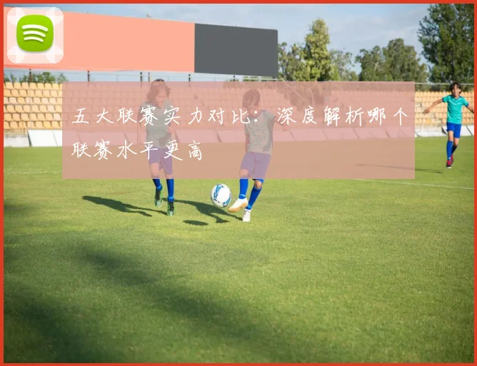 五大联赛实力对比：深度解析哪个联赛水平更高