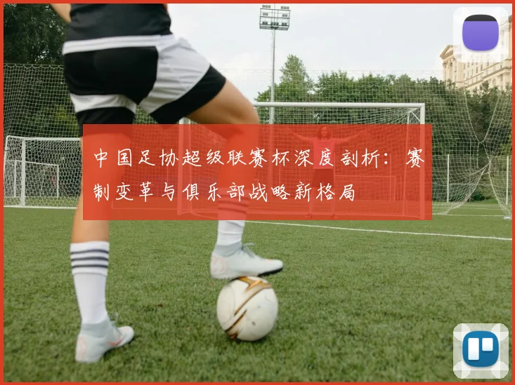 中国足协超级联赛杯深度剖析:赛制变革与俱乐部战略新格局
