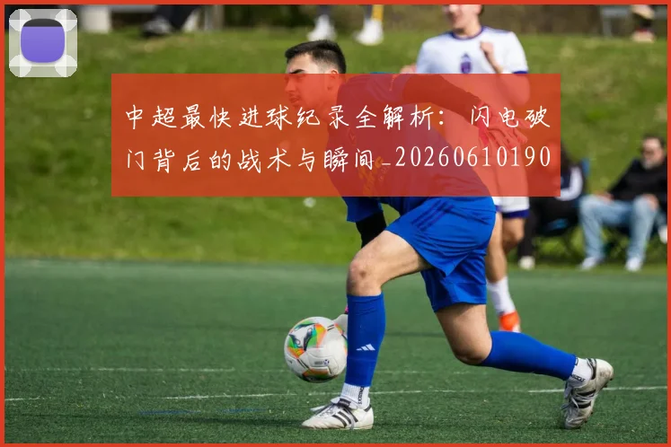 中超最快进球纪录全解析:闪电破门背后的战术与瞬间_20260610190403