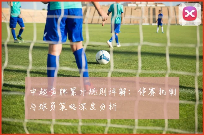 中超黄牌累计规则详解:停赛机制与球员策略深度分析