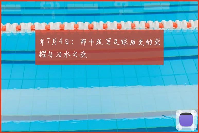年7月4日:那个改写足球历史的荣耀与泪水之夜