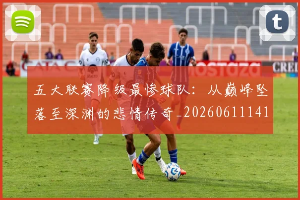 五大联赛降级最惨球队：从巅峰坠落至深渊的悲情传奇_20260611141833
