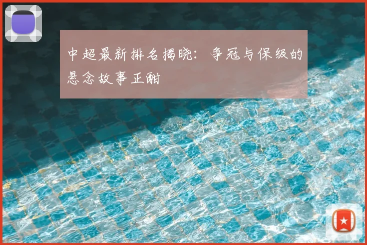 中超最新排名揭晓:争冠与保级的悬念故事正酣