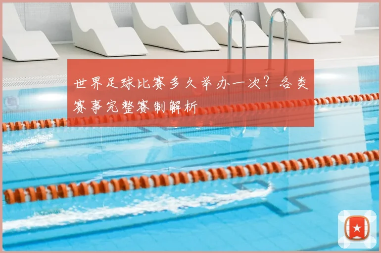 世界足球比赛多久举办一次?各类赛事完整赛制解析