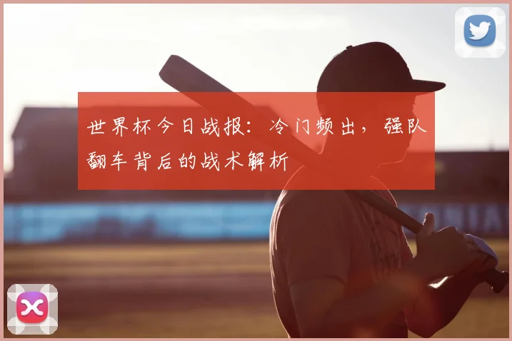 世界杯今日战报：冷门频出，强队翻车背后的战术解析